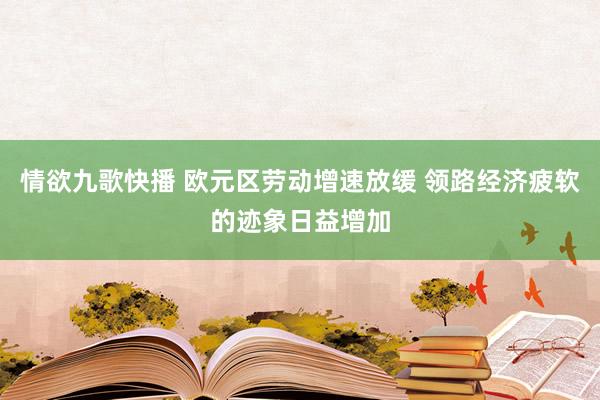 情欲九歌快播 欧元区劳动增速放缓 领路经济疲软的迹象日益增加