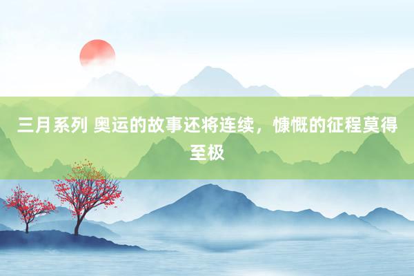 三月系列 奥运的故事还将连续，慷慨的征程莫得至极