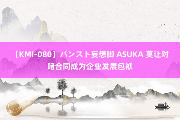 【KMI-080】パンスト妄想脚 ASUKA 莫让对赌合同成为企业发展包袱