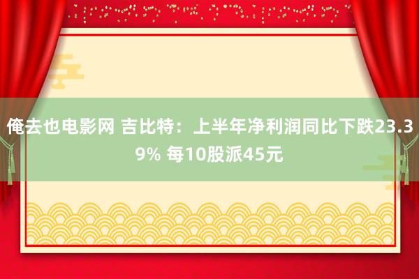 俺去也电影网 吉比特：上半年净利润同比下跌23.39% 每10股派45元