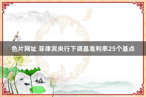 色片网址 菲律宾央行下调基准利率25个基点