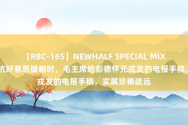 【RBC-165】NEWHALF SPECIAL MIX 240分 Vol.2 抗好意思援朝时，毛主席给彭德怀元戎发的电报手稿，实属珍稀疏远