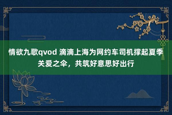 情欲九歌qvod 滴滴上海为网约车司机撑起夏季关爱之伞，共筑好意思好出行