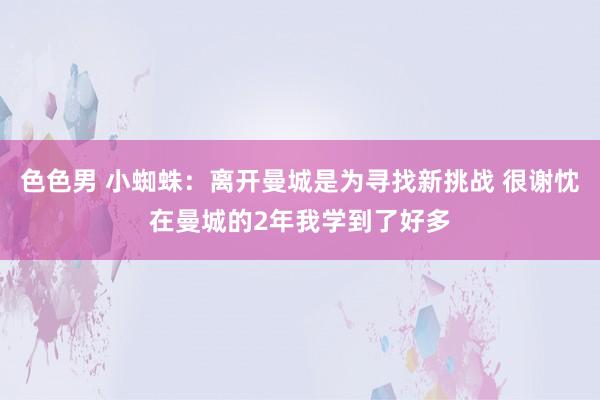 色色男 小蜘蛛：离开曼城是为寻找新挑战 很谢忱在曼城的2年我学到了好多