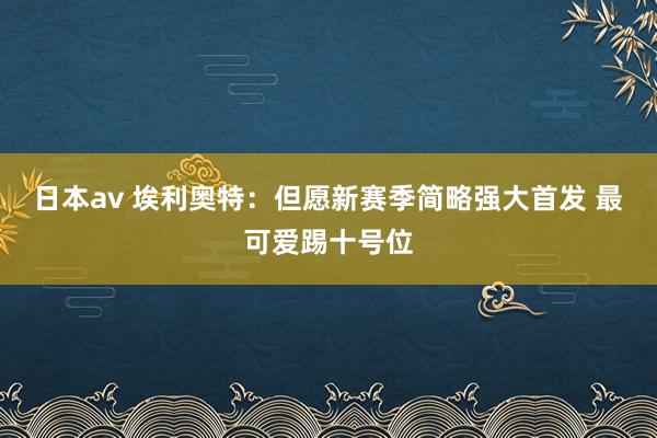 日本av 埃利奥特：但愿新赛季简略强大首发 最可爱踢十号位