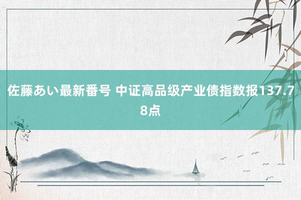 佐藤あい最新番号 中证高品级产业债指数报137.78点