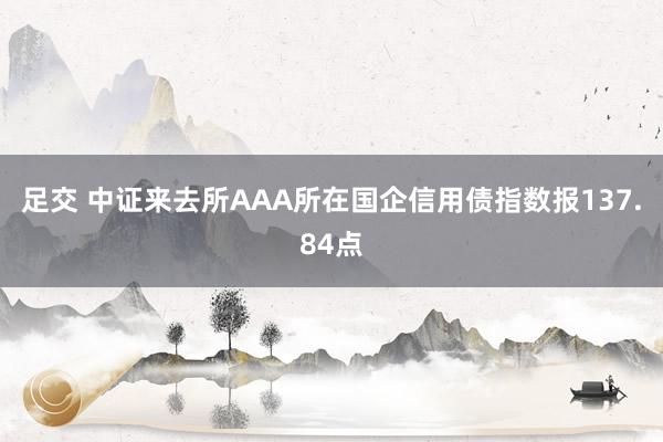 足交 中证来去所AAA所在国企信用债指数报137.84点