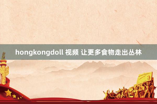 hongkongdoll 视频 让更多食物走出丛林