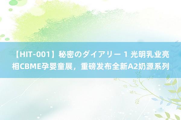 【HIT-001】秘密のダイアリー 1 光明乳业亮相CBME孕婴童展，重磅发布全新A2奶源系列