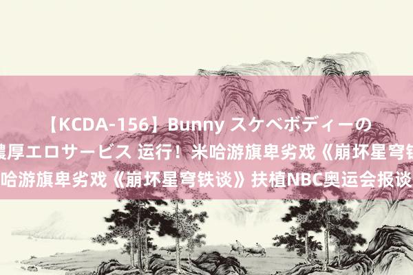 【KCDA-156】Bunny スケベボディーのバニーガールが手と口で濃厚エロサービス 运行！米哈游旗卑劣戏《崩坏星穹铁谈》扶植NBC奥运会报谈