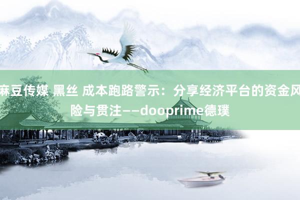 麻豆传媒 黑丝 成本跑路警示：分享经济平台的资金风险与贯注——dooprime德璞