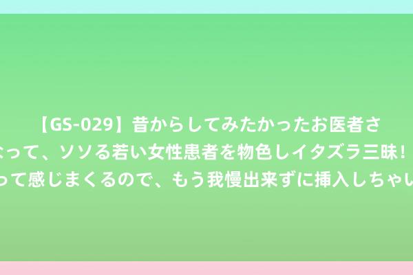 【GS-029】昔からしてみたかったお医者さんゴッコ ニセ医者になって、ソソる若い女性患者を物色しイタズラ三昧！パンツにシミまで作って感じまくるので、もう我慢出来ずに挿入しちゃいました。ああ、昔から憧れていたお医者さんゴッコをついに達成！ 智能虫情测报灯系统是什么