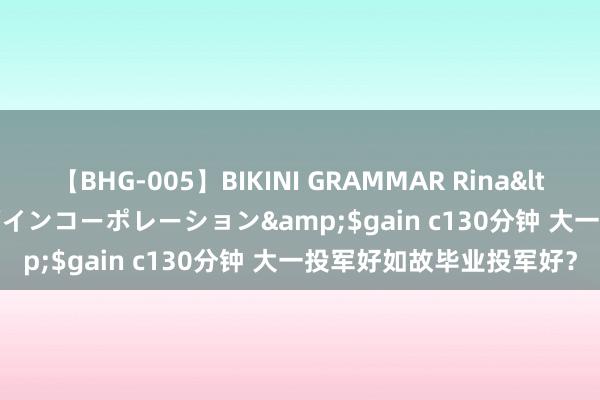 【BHG-005】BIKINI GRAMMAR Rina</a>2017-04-23ゲインコーポレーション&$gain c130分钟 大一投军好如故毕业投军好？