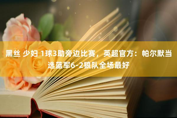 黑丝 少妇 1球3助旁边比赛，英超官方：帕尔默当选蓝军6-2狼队全场最好