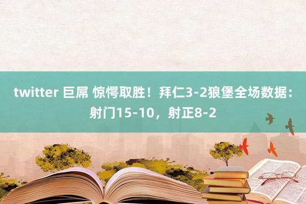 twitter 巨屌 惊愕取胜！拜仁3-2狼堡全场数据：射门15-10，射正8-2