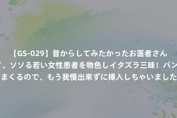 【GS-029】昔からしてみたかったお医者さんゴッコ ニセ医者になって、ソソる若い女性患者を物色しイタズラ三昧！パンツにシミまで作って感じまくるので、もう我慢出来ずに挿入しちゃいました。ああ、昔から憧れていたお医者さんゴッコをついに達成！ 凯恩本场比赛数据：2射1正1助攻2要津传球1过东谈主奏效，评分7.6