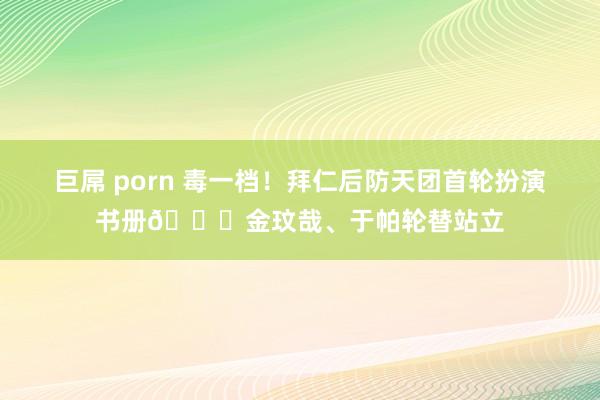 巨屌 porn 毒一档！拜仁后防天团首轮扮演书册?金玟哉、于帕轮替站立