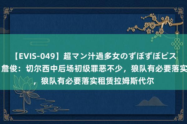 【EVIS-049】超マン汁過多女のずぼずぼピストンオナニー 3 詹俊：切尔西中后场初级罪恶不少，狼队有必要落实租赁拉姆斯代尔