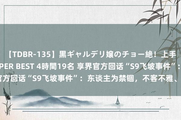 【TDBR-135】黒ギャルデリ嬢のチョー絶！上手いフェラチオ！！SUPER BEST 4時間19名 享界官方回话“S9飞坡事件”：东谈主为禁锢，不客不雅、不严谨
