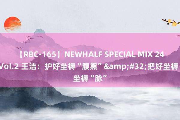 【RBC-165】NEWHALF SPECIAL MIX 240分 Vol.2 王洁：护好坐褥“腹黑”&#32;把好坐褥“脉”