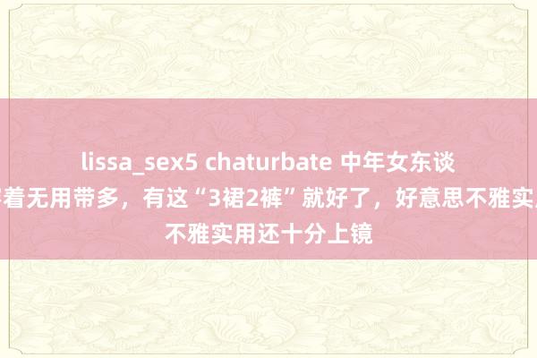 lissa_sex5 chaturbate 中年女东谈主去秋游，穿着无用带多，有这“3裙2裤”就好了，好意思不雅实用还十分上镜