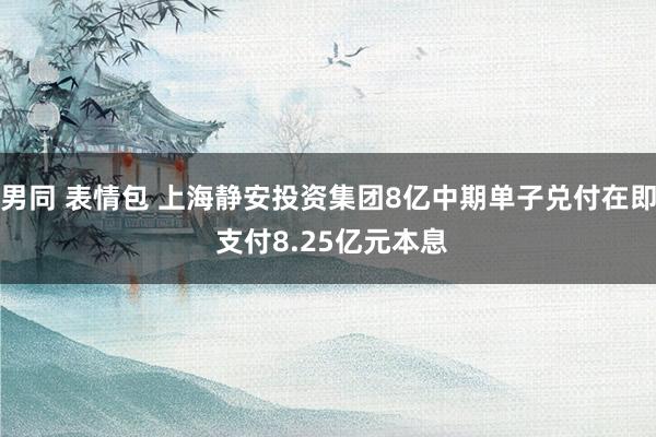 男同 表情包 上海静安投资集团8亿中期单子兑付在即 支付8.25亿元本息