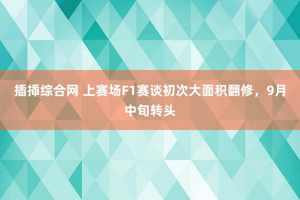 插揷综合网 上赛场F1赛谈初次大面积翻修，9月中旬转头