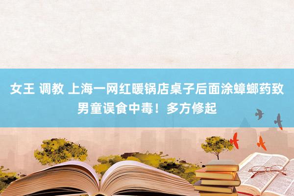 女王 调教 上海一网红暖锅店桌子后面涂蟑螂药致男童误食中毒！多方修起