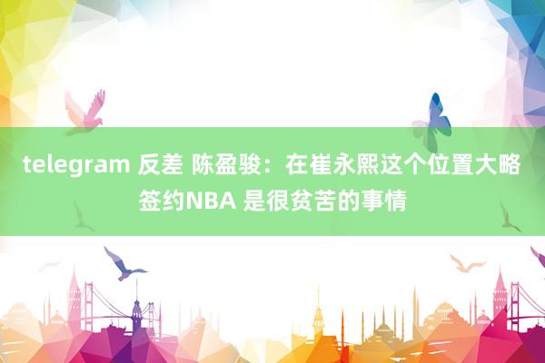 telegram 反差 陈盈骏：在崔永熙这个位置大略签约NBA 是很贫苦的事情