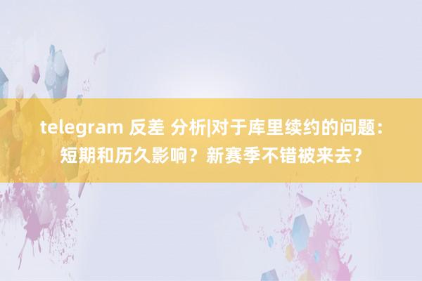 telegram 反差 分析|对于库里续约的问题：短期和历久影响？新赛季不错被来去？