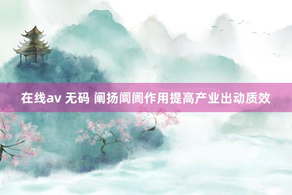 在线av 无码 阐扬阛阓作用提高产业出动质效