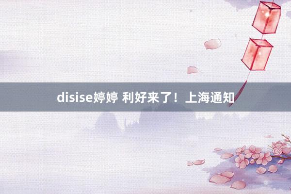 disise婷婷 利好来了！上海通知