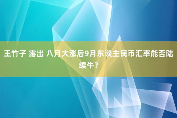 王竹子 露出 八月大涨后9月东谈主民币汇率能否陆续牛？