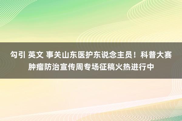 勾引 英文 事关山东医护东说念主员！科普大赛肿瘤防治宣传周专场征稿火热进行中