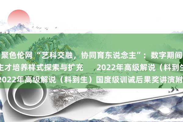 聚色伦网 “艺科交融，协同育东说念主”：数字期间启动改进策画东说念主才培养样式探索与扩充      2022年高级解说（料到生）国度级训诫后果奖讲演附件