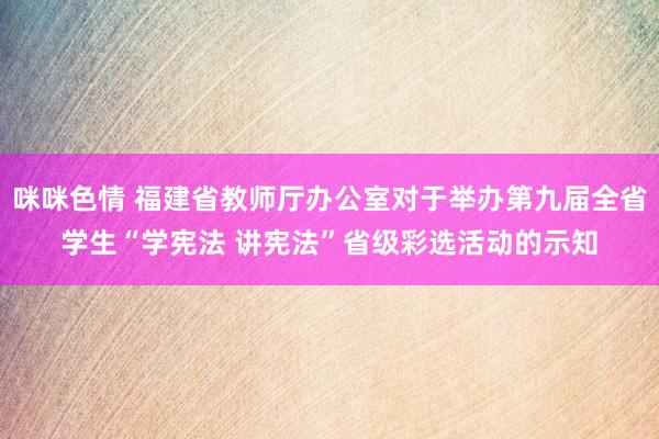 咪咪色情 福建省教师厅办公室对于举办第九届全省学生“学宪法 讲宪法”省级彩选活动的示知