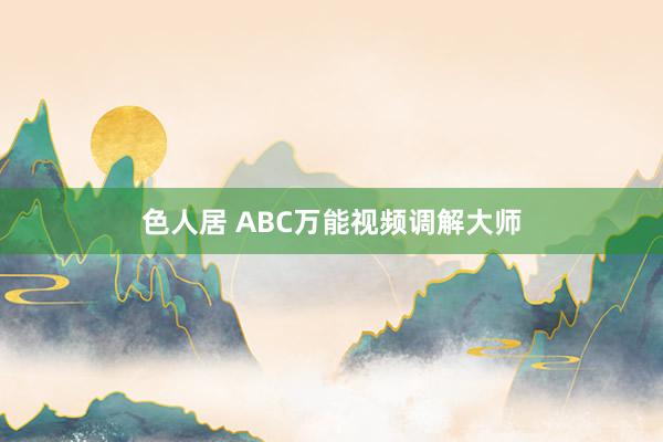 色人居 ABC万能视频调解大师