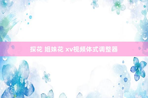 探花 姐妹花 xv视频体式调整器