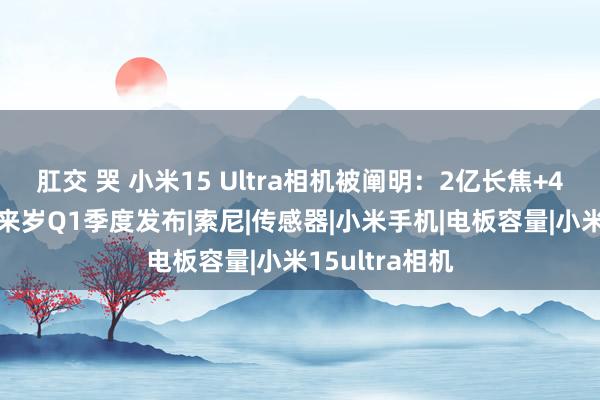 肛交 哭 小米15 Ultra相机被阐明：2亿长焦+4K电影情势，来岁Q1季度发布|索尼|传感器|小米手机|电板容量|小米15ultra相机