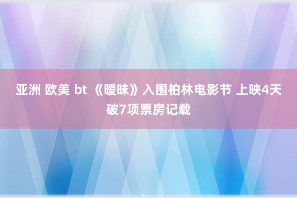 亚洲 欧美 bt 《暧昧》入围柏林电影节 上映4天破7项票房记载