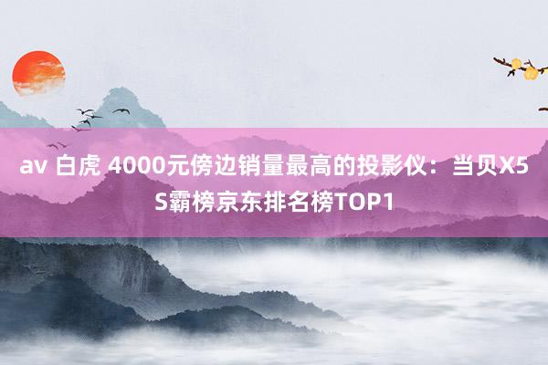 av 白虎 4000元傍边销量最高的投影仪：当贝X5S霸榜京东排名榜TOP1