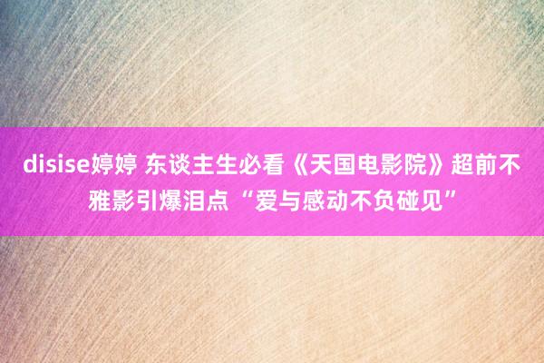 disise婷婷 东谈主生必看《天国电影院》超前不雅影引爆泪点 “爱与感动不负碰见”