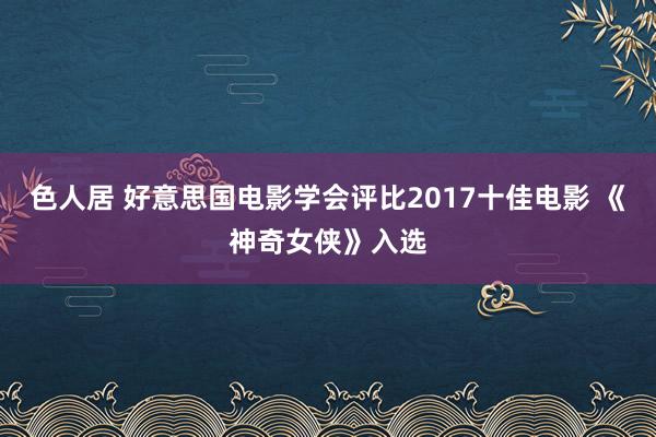 色人居 好意思国电影学会评比2017十佳电影 《神奇女侠》入选