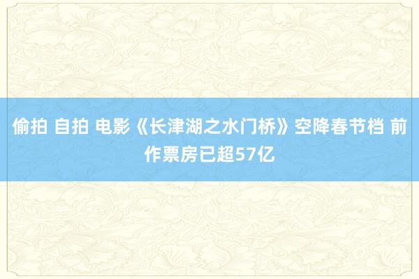 偷拍 自拍 电影《长津湖之水门桥》空降春节档 前作票房已超57亿