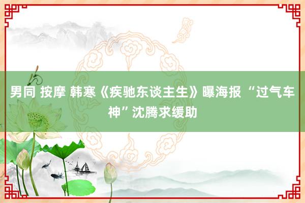 男同 按摩 韩寒《疾驰东谈主生》曝海报 “过气车神”沈腾求缓助