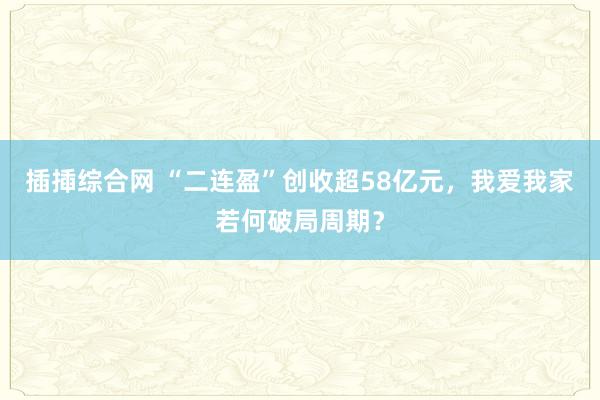 插揷综合网 “二连盈”创收超58亿元，我爱我家若何破局周期？