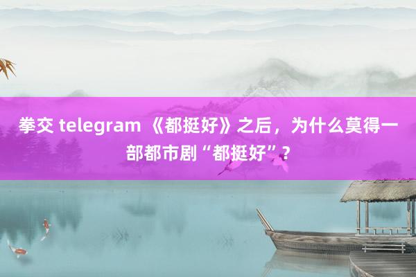 拳交 telegram 《都挺好》之后，为什么莫得一部都市剧“都挺好”？