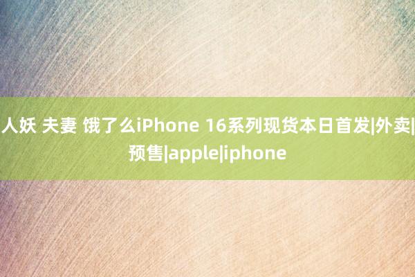 人妖 夫妻 饿了么iPhone 16系列现货本日首发|外卖|预售|apple|iphone