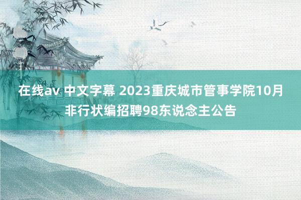 在线av 中文字幕 2023重庆城市管事学院10月非行状编招聘98东说念主公告