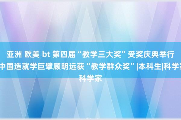 亚洲 欧美 bt 第四届“教学三大奖”受奖庆典举行  中国造就学巨擘顾明远获“教学群众奖”|本科生|科学家